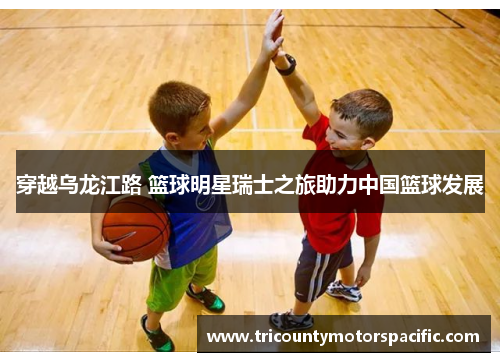 穿越乌龙江路 篮球明星瑞士之旅助力中国篮球发展